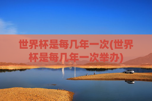 世界杯是每几年一次(世界杯是每几年一次举办)