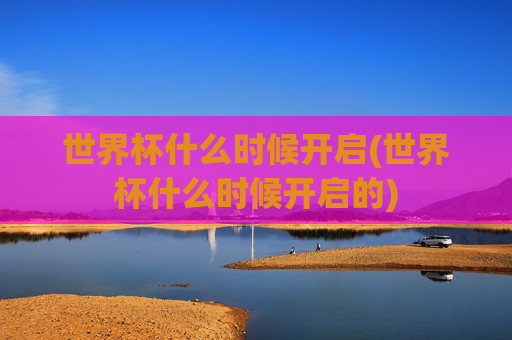世界杯什么时候开启(世界杯什么时候开启的)