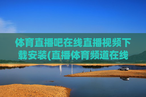 体育直播吧在线直播视频下载安装(直播体育频道在线直播观看)