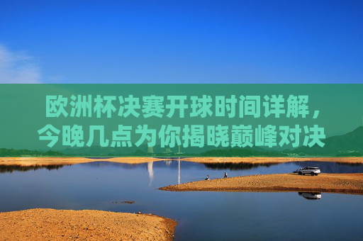 欧洲杯决赛开球时间详解，今晚几点为你揭晓巅峰对决？欧洲杯决赛开球时间详解，今晚巅峰对决几点开球？