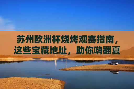 苏州欧洲杯烧烤观赛指南,这些宝藏地址,助你嗨翻夏夜!苏州欧洲杯烧烤观赛指南,宝藏地址助你嗨翻夏夜!