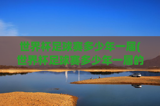 世界杯足球赛多少年一届(世界杯足球赛多少年一届的)