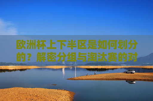 欧洲杯上下半区是如何划分的?解密分组与淘汰赛的对阵逻辑
