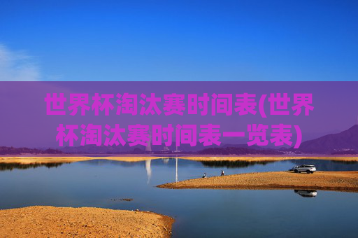 世界杯淘汰赛时间表(世界杯淘汰赛时间表一览表)