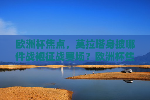 欧洲杯焦点,莫拉塔身披哪件战袍征战赛场?欧洲杯焦点,莫拉塔身披哪件战袍征战赛场?