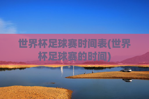 世界杯足球赛时间表(世界杯足球赛的时间)
