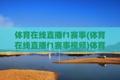 体育在线直播f1赛事(体育在线直播f1赛事视频)体育在线直播F1赛事视频