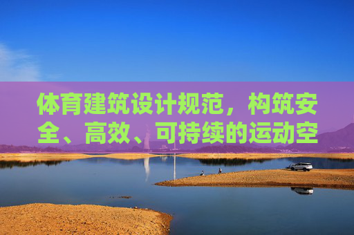 体育建筑设计规范,构筑安全、高效、可持续的运动空间,体育建筑设计规范,构筑安全高效可持续运动空间