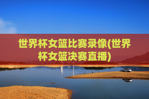 世界杯女篮比赛录像(世界杯女篮决赛直播)