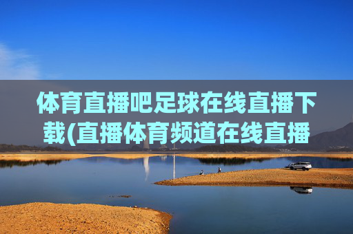 体育直播吧足球在线直播下载(直播体育频道在线直播观看)
