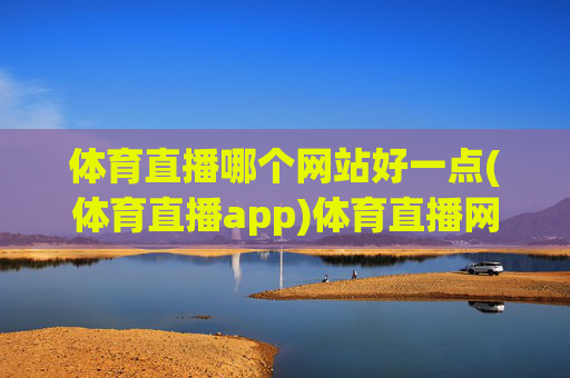 体育直播哪个网站好一点(体育直播app)体育直播网站与app哪个好一点？