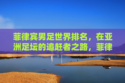 菲律宾男足世界排名,在亚洲足坛的追赶者之路,菲律宾男足亚洲追赶者之路