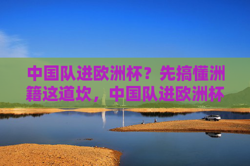 中国队进欧洲杯?先搞懂洲籍这道坎,中国队进欧洲杯?先搞懂洲籍这道坎