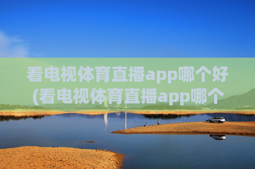 看电视体育直播app哪个好(看电视体育直播app哪个好用)看电视体育直播app哪个好用？