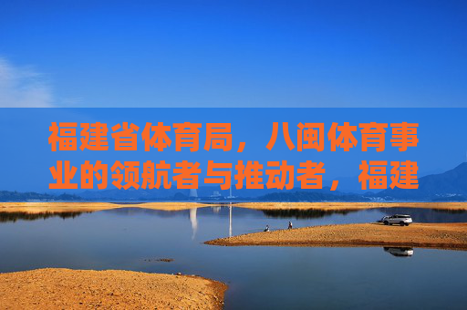 福建省体育局,八闽体育事业的领航者与推动者,福建省体育局,八闽体育事业的领航者与推动者