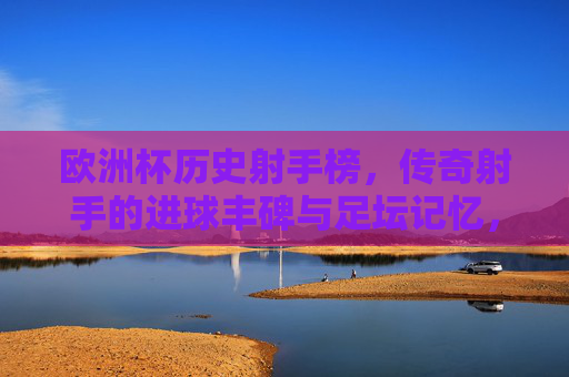 欧洲杯历史射手榜，传奇射手的进球丰碑与足坛记忆，欧洲杯历史射手榜，传奇射手的进球丰碑与足坛记忆