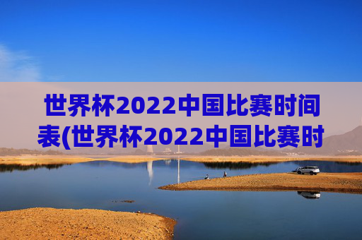 世界杯2022中国比赛时间表(世界杯2022中国比赛时间表格)