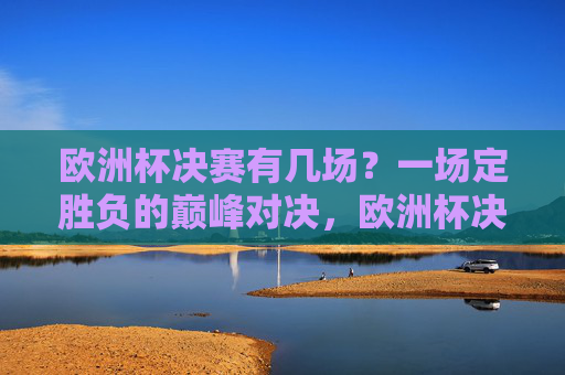 欧洲杯决赛有几场?一场定胜负的巅峰对决,欧洲杯决赛,一场定胜负的巅峰对决