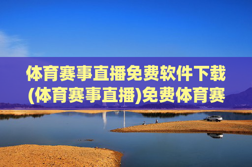 体育赛事直播免费软件下载(体育赛事直播)免费体育赛事直播软件下载