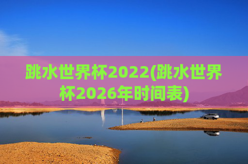 跳水世界杯2022(跳水世界杯2026年时间表)