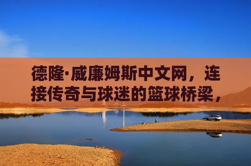 德隆·威廉姆斯中文网,连接传奇与球迷的篮球桥梁,德隆·威廉姆斯中文网,连接传奇与球迷的篮球桥梁