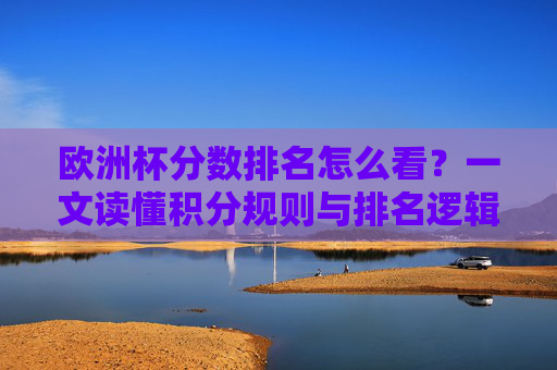 欧洲杯分数排名怎么看?一文读懂积分规则与排名逻辑,欧洲杯分数排名解读,积分规则与排名逻辑
