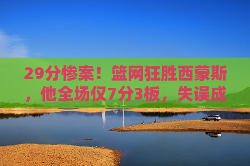 29分惨案！篮网狂胜西蒙斯，他全场仅7分3板，失误成最大痛点，29分惨案！西蒙斯7分3板失误成最大痛点，篮网狂胜