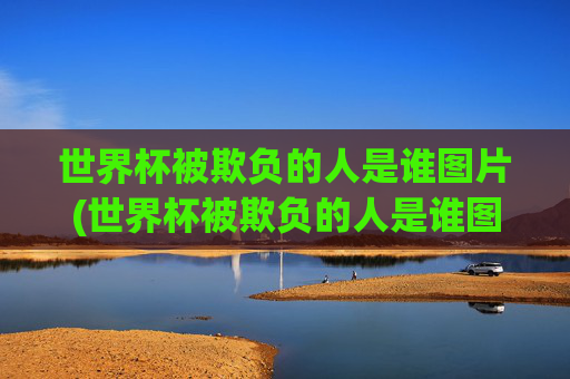 世界杯被欺负的人是谁图片(世界杯被欺负的人是谁图片大全)
