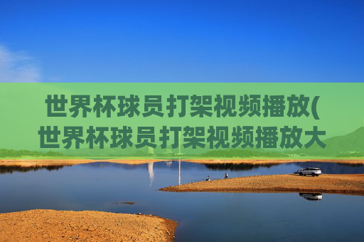 世界杯球员打架视频播放(世界杯球员打架视频播放大全)世界杯球员打架视频播放