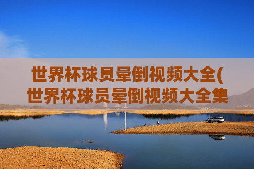 世界杯球员晕倒视频大全(世界杯球员晕倒视频大全集)