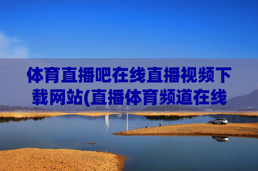 体育直播吧在线直播视频下载网站(直播体育频道在线直播观看)