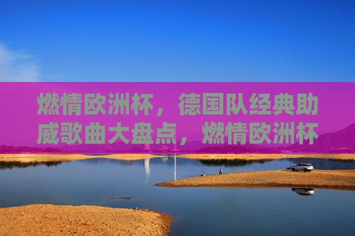 燃情欧洲杯,德国队经典助威歌曲大盘点,燃情欧洲杯,德国队经典助威歌曲大盘点
