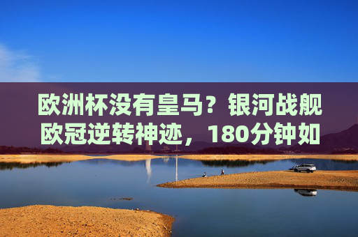 欧洲杯没有皇马?银河战舰欧冠逆转神迹,180分钟如何铸就传奇?银河战舰欧冠180分钟逆转铸就传奇