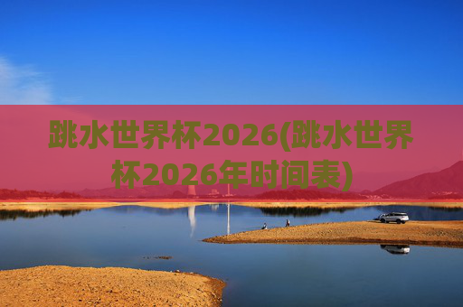 跳水世界杯2026(跳水世界杯2026年时间表)