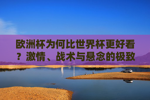 欧洲杯为何比世界杯更好看?激情、战术与悬念的极致碰撞
