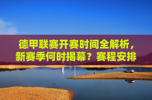 德甲联赛开赛时间全解析，新赛季何时揭幕？赛程安排早知道，德甲新赛季揭幕时间及赛程安排早知道