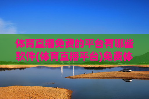 体育直播免费的平台有哪些软件(体育直播平台)免费体育直播平台软件有哪些