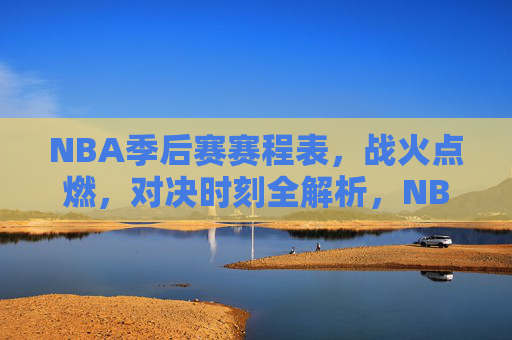 NBA季后赛赛程表，战火点燃，对决时刻全解析，NBA季后赛赛程战火点燃，对决时刻全解析