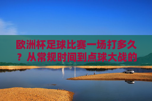 欧洲杯足球比赛一场打多久？从常规时间到点球大战的完整解析，欧洲杯一场比赛时长，从常规时间到点球大战全解析