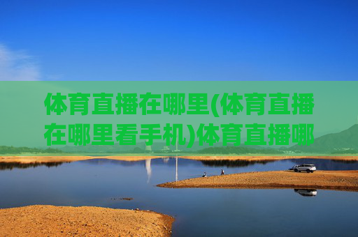体育直播在哪里(体育直播在哪里看手机)体育直播哪里看手机