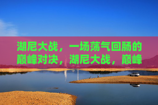 湖尼大战,一场荡气回肠的巅峰对决,湖尼大战,巅峰对决,荡气回肠