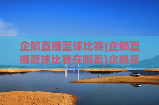 企鹅直播蓝球比赛(企鹅直播蓝球比赛在哪看)企鹅直播蓝球比赛在哪看
