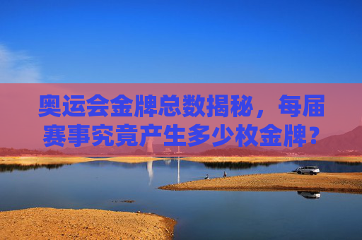 奥运会金牌总数揭秘,每届赛事究竟产生多少枚金牌?奥运会金牌总数揭秘,每届赛事究竟产生多少枚金牌?