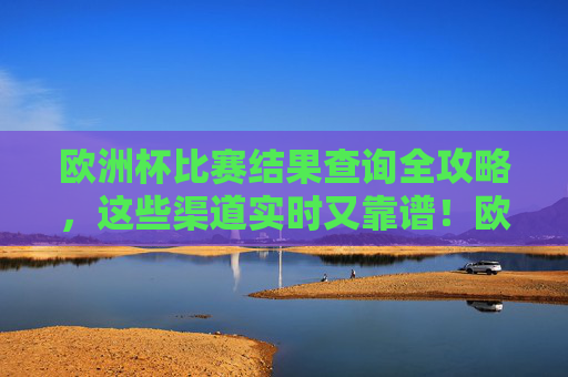 欧洲杯比赛结果查询全攻略，这些渠道实时又靠谱！欧洲杯比赛结果查询全攻略，实时靠谱渠道