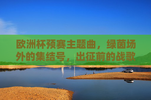 欧洲杯预赛主题曲，绿茵场外的集结号，出征前的战歌，绿茵集结号，欧洲杯预赛出征战歌