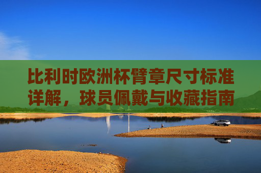 比利时欧洲杯臂章尺寸标准详解,球员佩戴与收藏指南,比利时欧洲杯臂章尺寸标准详解,球员佩戴与收藏指南