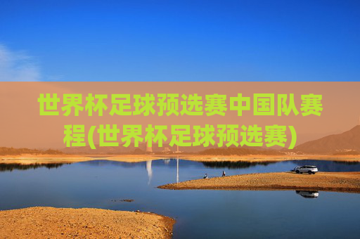 世界杯足球预选赛中国队赛程(世界杯足球预选赛)