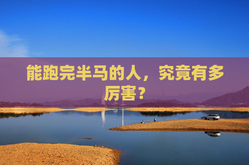 能跑完半马的人,究竟有多厉害?