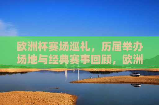 欧洲杯赛场巡礼,历届举办场地与经典赛事回顾,欧洲杯赛场巡礼,历届场地与经典赛事回顾