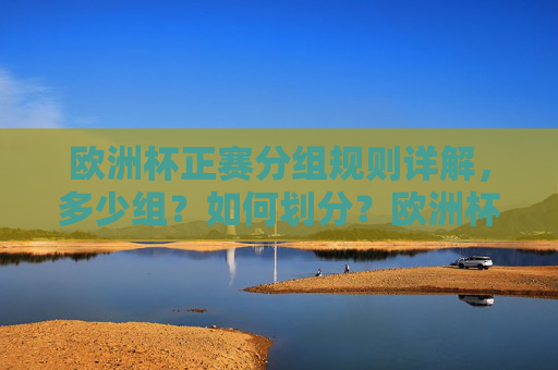 欧洲杯正赛分组规则详解，多少组？如何划分？欧洲杯正赛分组规则详解，多少组？如何划分？